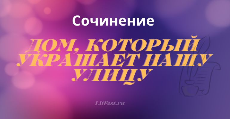 Сочинение на тему “Дом, который украшает нашу улицу”