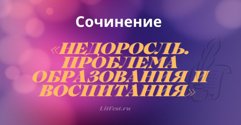 Сочинение по теме “Недоросль. Проблема образования и воспитания”
