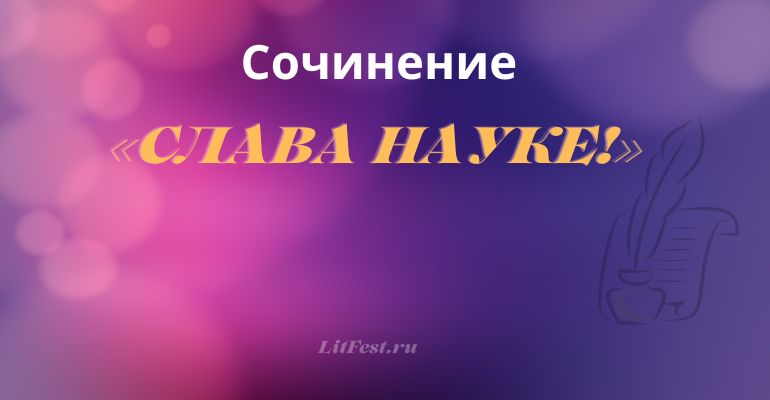 Сочинение на тему «Слава науке!»