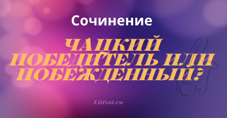 Сочинение на тему «Чацкий победитель или побежденный?»