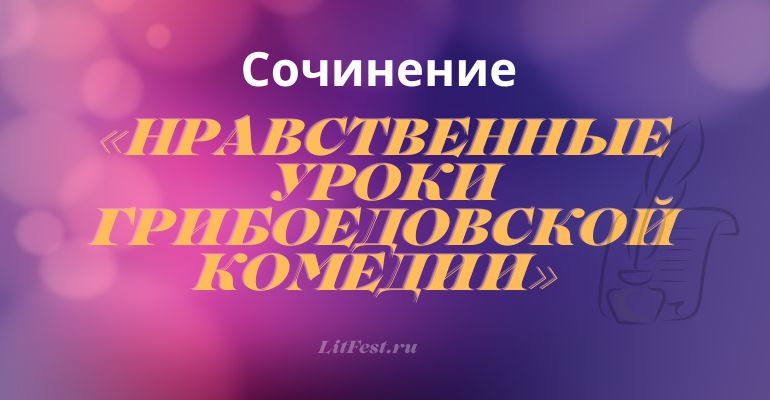 Сочинение на тему «Нравственные уроки грибоедовской комедии»