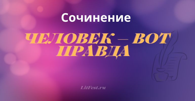 Сочинение на тему «Человек — вот правда»